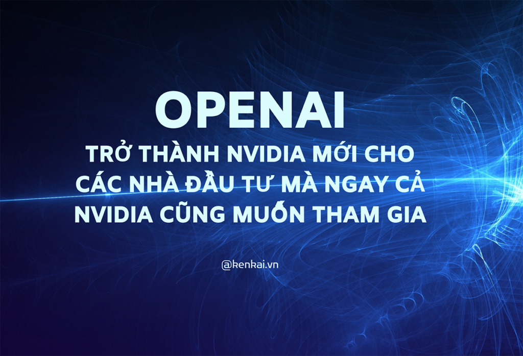 OpenAI trở thành Nvidia mới cho các nhà đầu tư mà ngay cả Nvidia cũng muốn tham gia | kenkai.vn