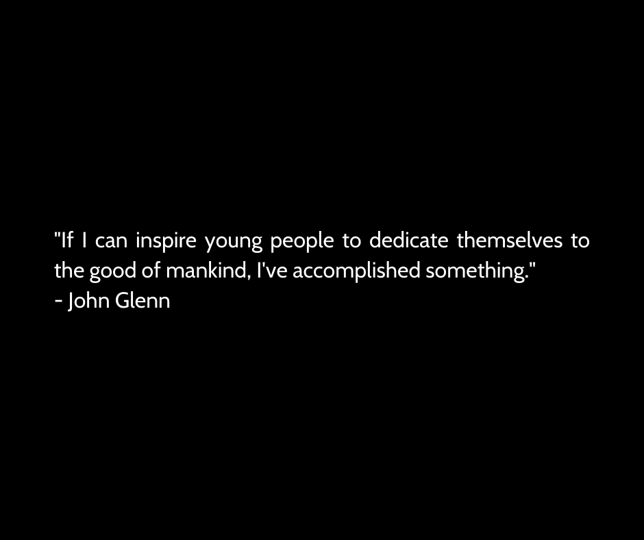 "If I can inspire young people to dedicate themselves to the good of mankind, I've accomplished something."

- John Glenn